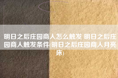 明日之后庄园商人怎么触发 明日之后庄园商人触发条件(明日之后庄园商人月亮床)