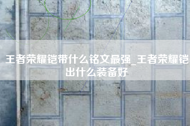 王者荣耀铠带什么铭文最强_王者荣耀铠出什么装备好