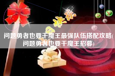问题勇者也要干魔王最强队伍搭配攻略(问题勇者也要干魔王招募)