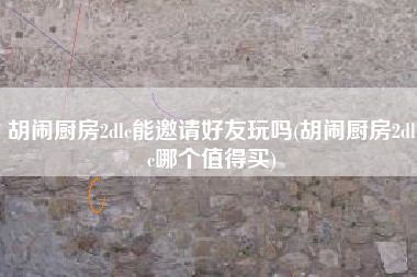 胡闹厨房2dlc能邀请好友玩吗(胡闹厨房2dlc哪个值得买)