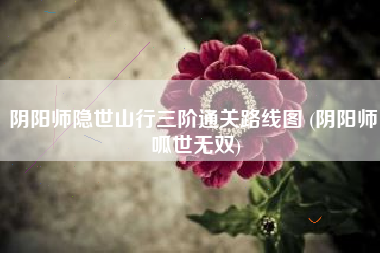 阴阳师隐世山行三阶通关路线图 (阴阳师 呱世无双)