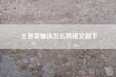 王者荣耀该怎么将铭文卸下