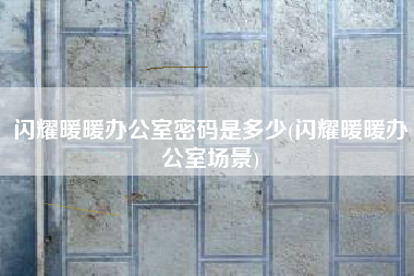 闪耀暖暖办公室密码是多少(闪耀暖暖办公室场景)