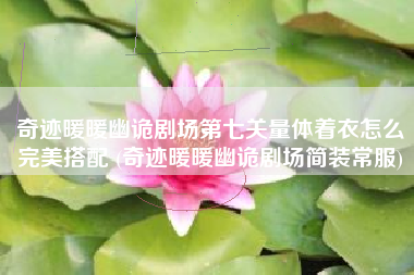 奇迹暖暖幽诡剧场第七关量体着衣怎么完美搭配 (奇迹暖暖幽诡剧场简装常服)