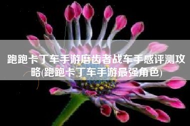 跑跑卡丁车手游磨齿者战车手感评测攻略(跑跑卡丁车手游最强角色)