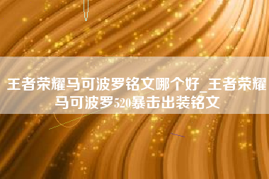 王者荣耀马可波罗铭文哪个好_王者荣耀马可波罗520暴击出装铭文