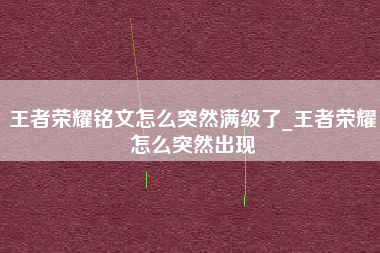 王者荣耀铭文怎么突然满级了_王者荣耀怎么突然出现