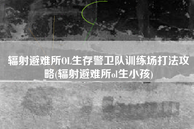 辐射避难所OL生存警卫队训练场打法攻略(辐射避难所ol生小孩)