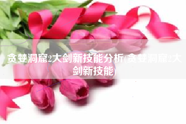 贪婪洞窟2大剑新技能分析(贪婪洞窟2大剑新技能)