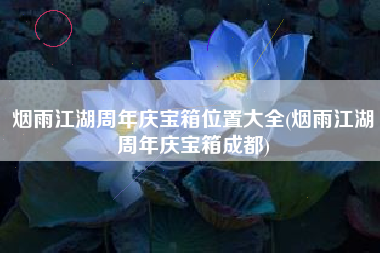 烟雨江湖周年庆宝箱位置大全(烟雨江湖周年庆宝箱成都)