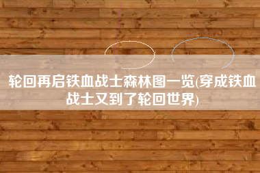 轮回再启铁血战士森林图一览(穿成铁血战士又到了轮回世界)