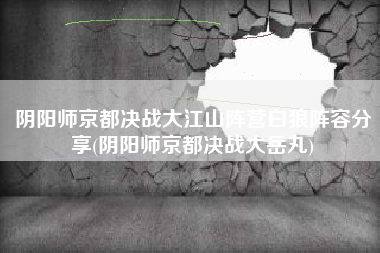阴阳师京都决战大江山阵营白狼阵容分享(阴阳师京都决战大岳丸)