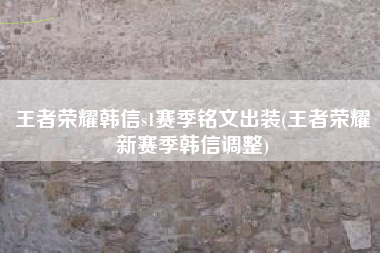 王者荣耀韩信s1赛季铭文出装(王者荣耀新赛季韩信调整)