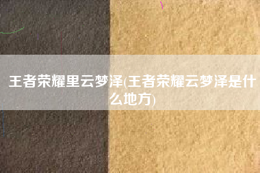 王者荣耀里云梦泽(王者荣耀云梦泽是什么地方)