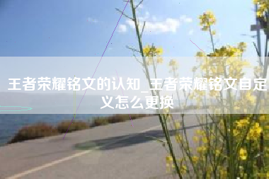 王者荣耀铭文的认知_王者荣耀铭文自定义怎么更换
