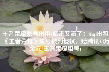 王者荣耀账号出租-腾讯又赢了：App出租《王者荣耀》账号被判侵权，赔腾讯43万余元(王者荣耀租号)