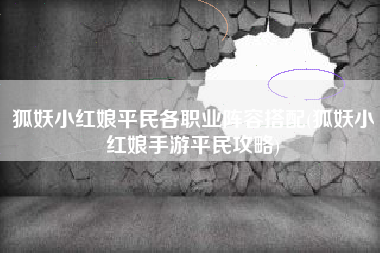 狐妖小红娘平民各职业阵容搭配(狐妖小红娘手游平民攻略)