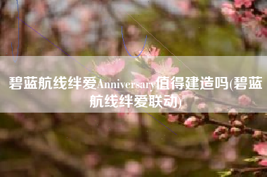 碧蓝航线绊爱Anniversary值得建造吗(碧蓝航线绊爱联动)