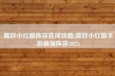 狐妖小红娘阵容选择攻略(狐妖小红娘手游最强阵容2022)