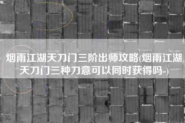 烟雨江湖天刀门三阶出师攻略(烟雨江湖天刀门三种刀意可以同时获得吗-)