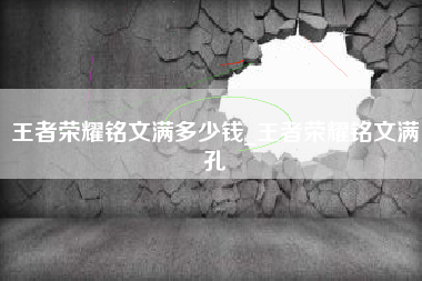 王者荣耀铭文满多少钱_王者荣耀铭文满孔