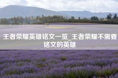 王者荣耀英雄铭文一览_王者荣耀不需要铭文的英雄