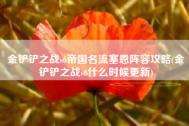 金铲铲之战s6帝国名流塞恩阵容攻略(金铲铲之战s6什么时候更新)