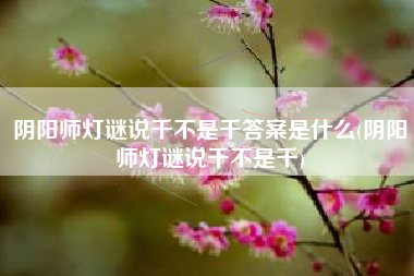 阴阳师灯谜说千不是千答案是什么(阴阳师灯谜说千不是千)