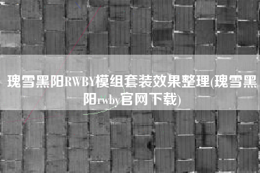 瑰雪黑阳RWBY模组套装效果整理(瑰雪黑阳rwby官网下载)