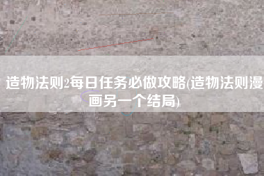 造物法则2每日任务必做攻略(造物法则漫画另一个结局)