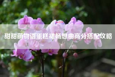 甜甜萌物语蛋糕裙畅想曲高分搭配攻略