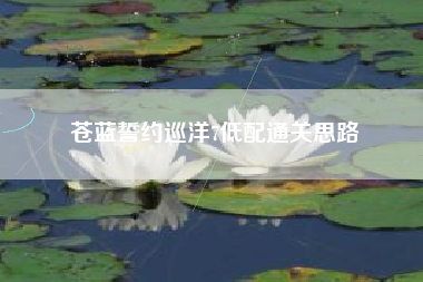 苍蓝誓约巡洋7低配通关思路
