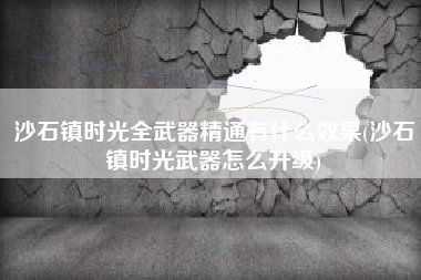 沙石镇时光全武器精通有什么效果(沙石镇时光武器怎么升级)