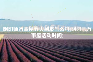 阴阳师万事屋五大副本怎么打(阴阳师万事屋活动时间)