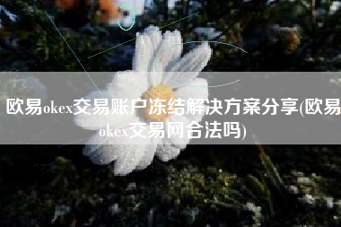 欧易okex交易账户冻结解决方案分享(欧易okex交易网合法吗)