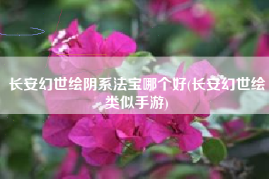 长安幻世绘阴系法宝哪个好(长安幻世绘类似手游)