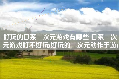 好玩的日系二次元游戏有哪些 日系二次元游戏好不好玩(好玩的二次元动作手游)