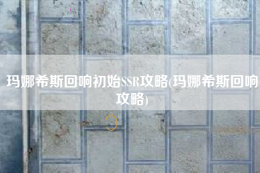 玛娜希斯回响初始SSR攻略(玛娜希斯回响攻略)