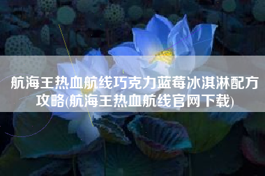 航海王热血航线巧克力蓝莓冰淇淋配方攻略(航海王热血航线官网下载)