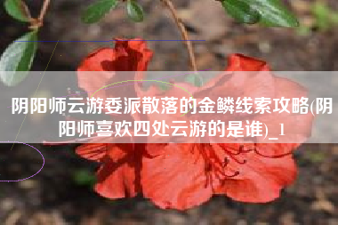 阴阳师云游委派散落的金鳞线索攻略(阴阳师喜欢四处云游的是谁)_1