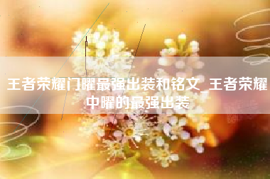 王者荣耀门曜最强出装和铭文_王者荣耀中曜的最强出装