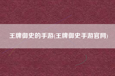 王牌御史的手游(王牌御史手游官网)