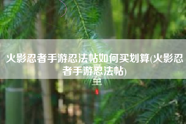 火影忍者手游忍法帖如何买划算(火影忍者手游忍法帖)