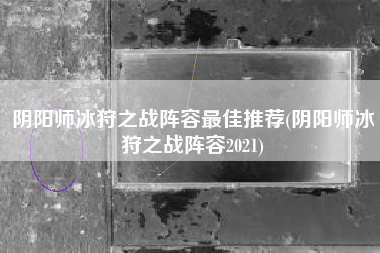 阴阳师冰狩之战阵容最佳推荐(阴阳师冰狩之战阵容2021)