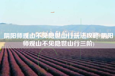 阴阳师观山不见隐世山行玩法攻略(阴阳师观山不见隐世山行三阶)