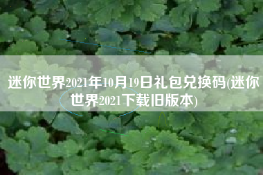 迷你世界2021年10月19日礼包兑换码(迷你世界2021下载旧版本)