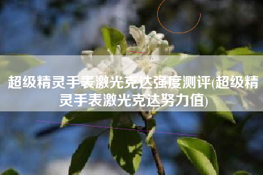 超级精灵手表激光克达强度测评(超级精灵手表激光克达努力值)