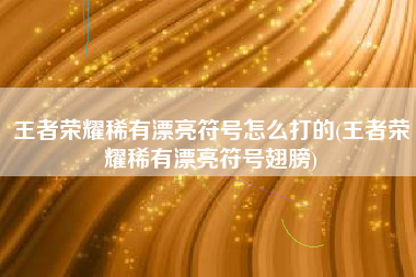 王者荣耀稀有漂亮符号怎么打的(王者荣耀稀有漂亮符号翅膀)
