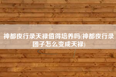 神都夜行录天禄值得培养吗(神都夜行录团子怎么变成天禄)