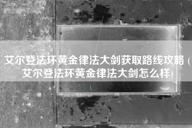 艾尔登法环黄金律法大剑获取路线攻略 (艾尔登法环黄金律法大剑怎么样)